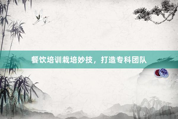 餐饮培训栽培妙技，打造专科团队